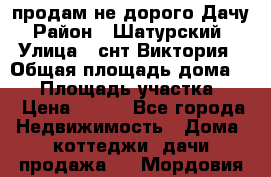 продам не дорого Дачу › Район ­ Шатурский  › Улица ­ снт Виктория › Общая площадь дома ­ 45 › Площадь участка ­ 7 › Цена ­ 500 - Все города Недвижимость » Дома, коттеджи, дачи продажа   . Мордовия респ.